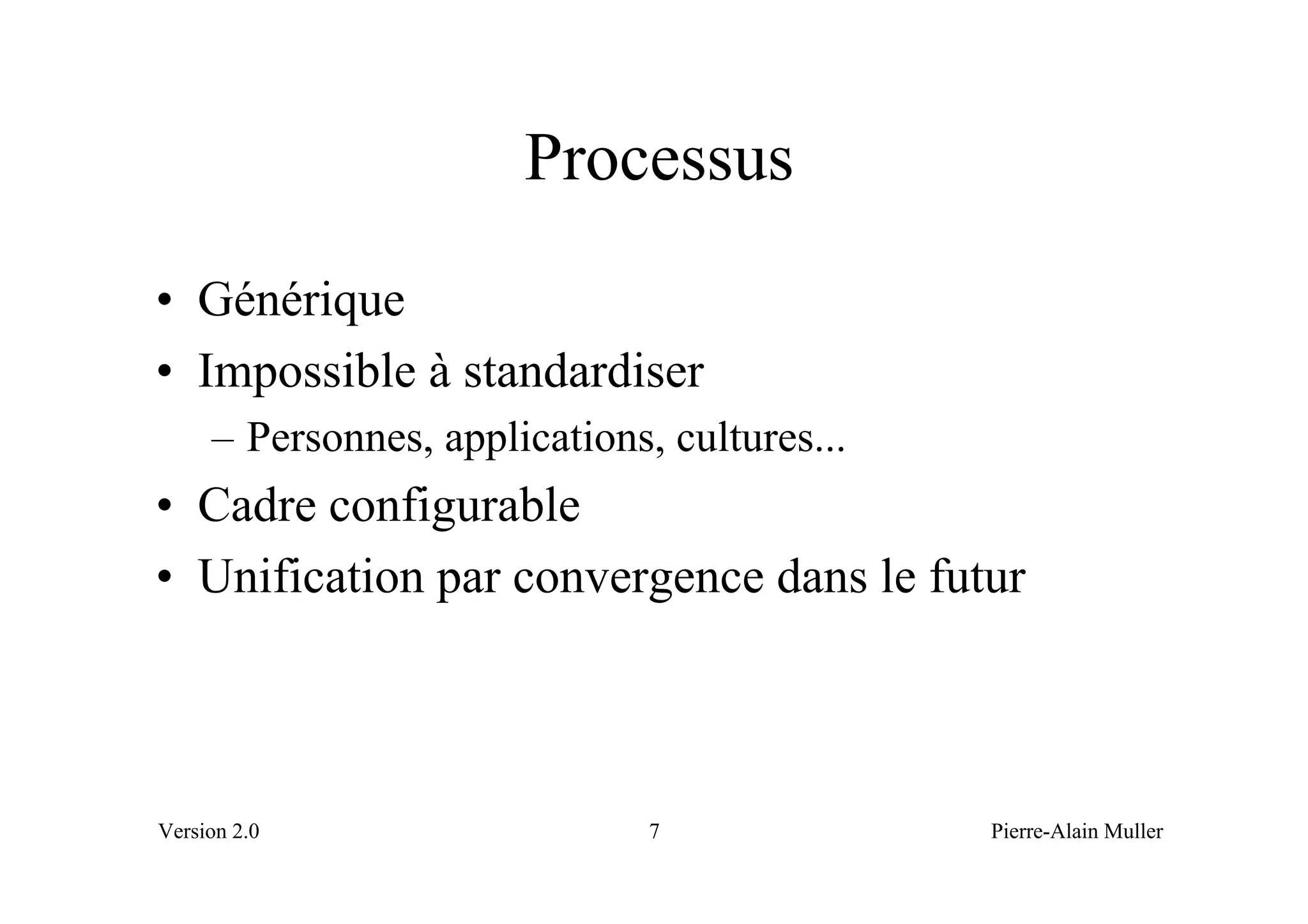 Processus
• Générique
• Impossible à standardiser
     – Personnes, applications, cultures...
• Cadre configurable
• Unification par convergence dans le futur



Version 2.0                    7              Pierre-Alain Muller
 