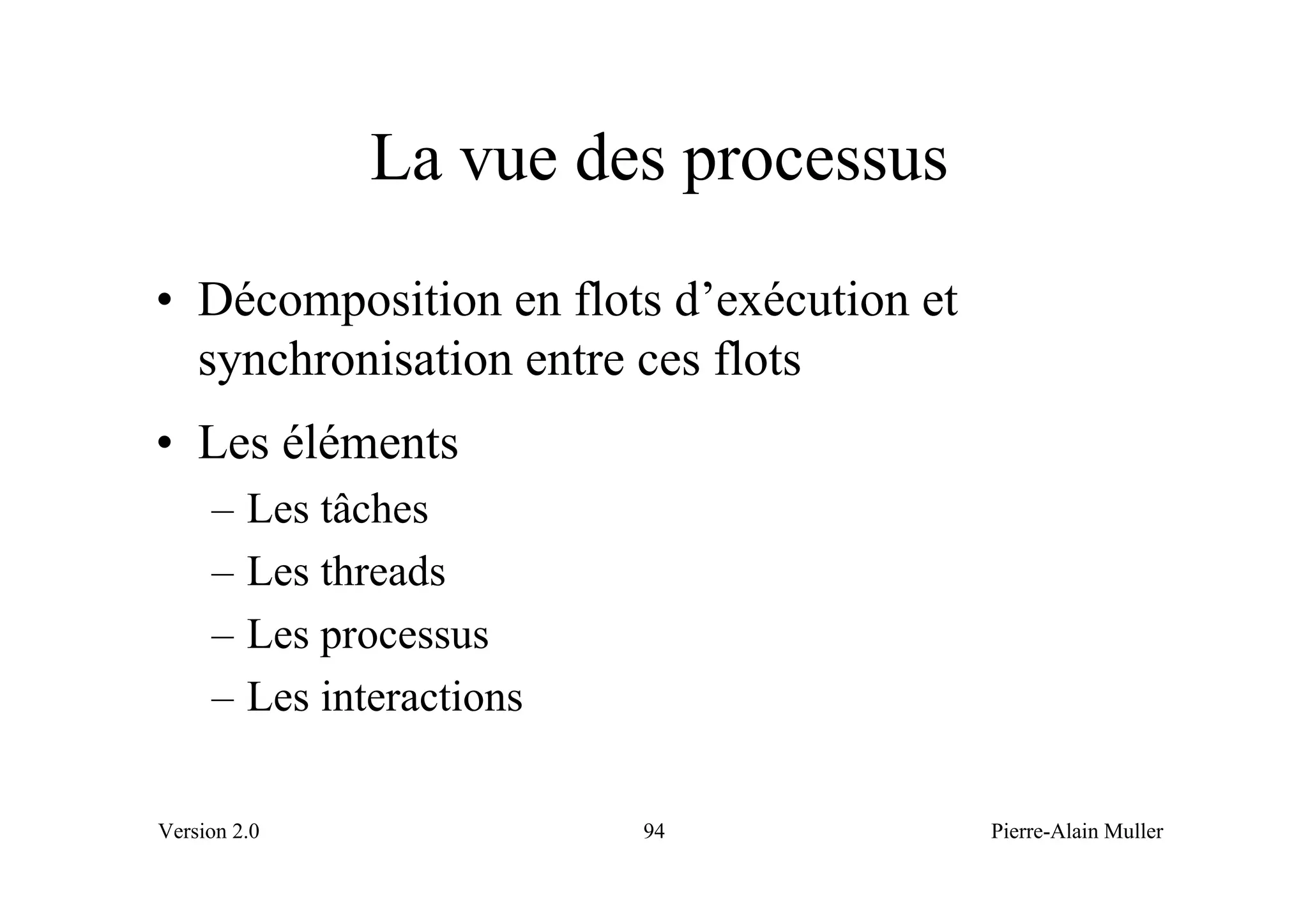 La vue des processus
• Décomposition en flots d’exécution et
  synchronisation entre ces flots
• Les éléments
     –   Les tâches
     –   Les threads
     –   Les processus
     –   Les interactions

Version 2.0                 94            Pierre-Alain Muller
 