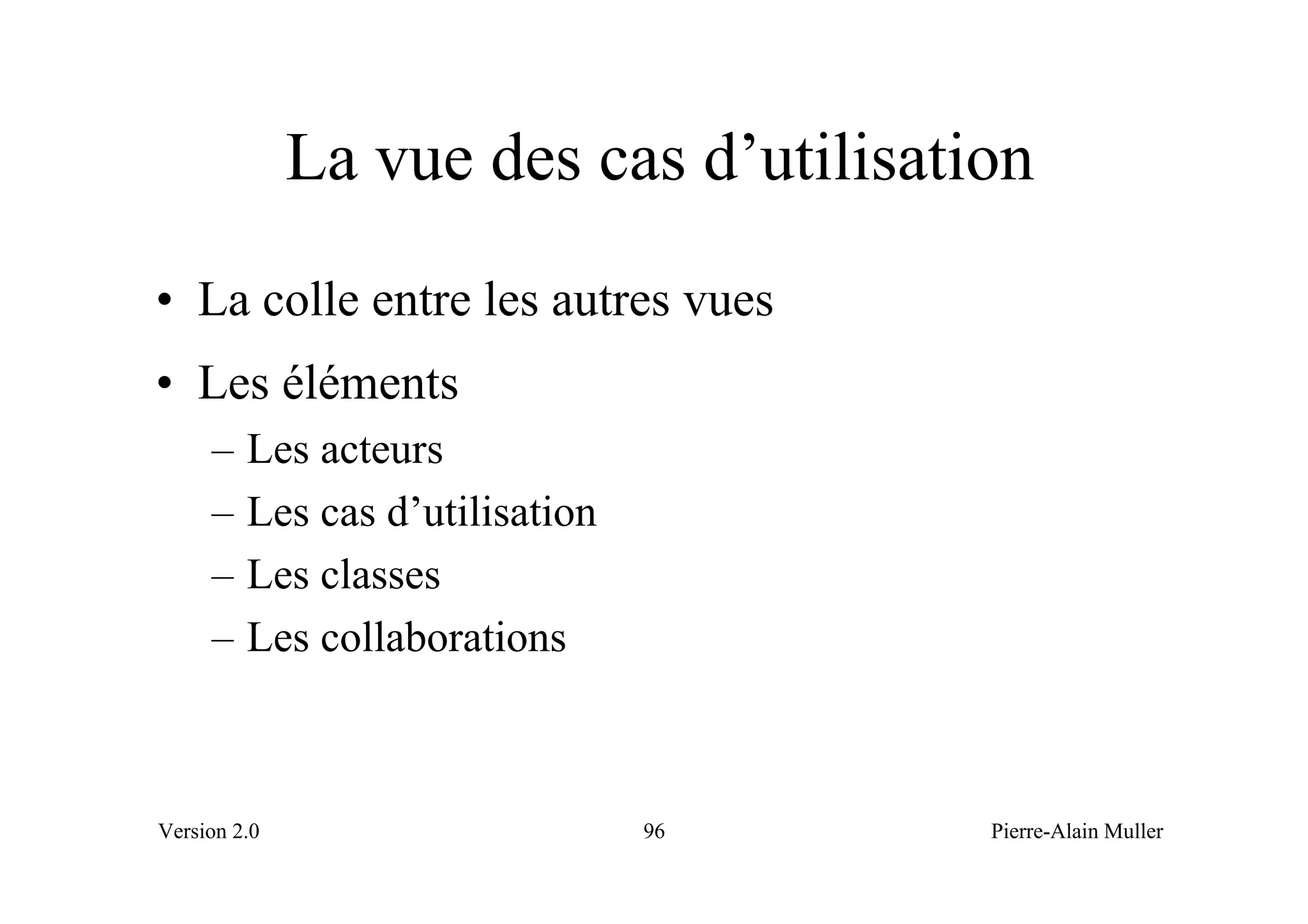 La vue des cas d’utilisation
• La colle entre les autres vues
• Les éléments
     –   Les acteurs
     –   Les cas d’utilisation
     –   Les classes
     –   Les collaborations



Version 2.0                      96     Pierre-Alain Muller
 