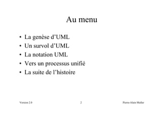 Au menu
•   La genèse d’UML
•   Un survol d’UML
•   La notation UML
•   Vers un processus unifié
•   La suite de l’histoire



Version 2.0               2    Pierre-Alain Muller
 