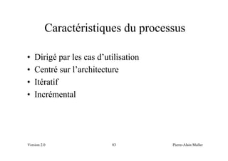 Caractéristiques du processus

•   Dirigé par les cas d’utilisation
•   Centré sur l’architecture
•   Itératif
•   Incrémental




Version 2.0                83          Pierre-Alain Muller
 