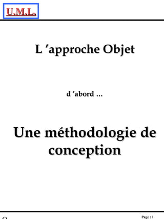 U.M.L.U.M.L.
Page : 1
  
L ’approche ObjetL ’approche Objet
d ’abord …d ’abord …
Une méthodologie deUne méthodologie de
conceptionconception
 