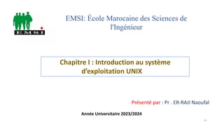 Chapitre I : Introduction au système
d’exploitation UNIX
Présenté par : Pr . ER-RAJI Naoufal
EMSI: École Marocaine des Sciences de
l'Ingénieur
Année Universitaire 2023/2024
41
 