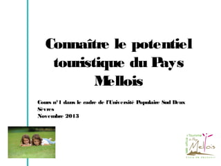 Connaître le potentiel
touristique du P
ays
M
ellois
Cours n°1 dans le cadre de l'Université Populaire Sud Deux
Sèvres
Novembre 2013

 
