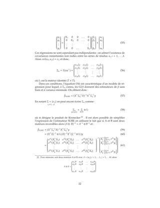 

y1
y2
...
yk


=


X1 0 0 . . . 0
0 X2 0 . . . 0
...
...
...
0 0 . . . Xk




β1
β2
...
βk


+


u1
u2
...
uk


(55)
Ces régressions ne sont cependant pas indépendantes : on admet l’existence de
covariances instantanées non nulles entre les séries de résidus ui, i = 1, . . . , k.
Ainsi cov(uit, ujt) = σij et donc,
Σu = E(uu ) =


σ11IT σ12IT . . . σ1kIT
σ12IT σ22IT . . . σ2kIT
...
...
...
...
σ1kIT σ2kIT . . . σkkIT


(56)
où IT est la matrice identité (T × T).
Dans ces conditions, l’équation (54) est caractéristique d’un modèle de ré-
gression pour lequel, à Σu connu, les GLS donnent des estimateurs de β sans
biais et à variance minimale. On obtient donc :
ˆβSURE = (X Σ−1
u X)−1
X Σ−1
u y (57)
En notant Σ = {σij
i,j=1,...,k
} on peut encore écrire Σu comme :
Σu
(kT,kT)
= Σ
(k,k)
⊗ IT (58)
où ⊗ désigne le produit de Kronecker 22
. Il est alors possible de simplifier
l’expression de l’estimateur SURE en utilisant le fait que si A et B sont deux
matrices inversibles alors (A ⊗ B)−1
= A−1
⊗ B−1
et :
ˆβSURE = (X Σ−1
u X)−1
X Σ−1
u y (59)
= (X (Σ−1
⊗ IT)X)−1
X (Σ−1
⊗ IT)y (60)
=


σ11
(X1
X1) σ12
(X1
X2) . . . σ1k
(X1
Xk)
σ21
(X2
X1) σ22
(X2
X2) . . . σ2k
(X2
Xk)
...
...
...
...
σk1
(Xk
X1) σk2
(Xk
X2) . . . σkk
(Xk
Xk)


−1


X1
k
i=1 σ1i
yi
X2
k
i=1 σ2i
yi
...
Xk
k
i=1 σki
yi


(61)
22. Pour mémoire, soit deux matrices A et B, avec A = {aij}, i = 1, . . . L, j = 1, . . . M, alors
A ⊗ B =


a11B a12B . . . a1MB
a21B a22B . . . a2MB
.
..
.
..
.
..
.
..
aL1B aL2B . . . aLMB


22
 