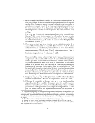 4. On ne doit pas confondre le concept de causalité selon Granger avec le
sens plus profond du terme causalité qui renvoie à une notion de respon-
sabilité. Chez Granger, ce qui est essentiel est l’antériorité temporelle : si
dans les mouvements passés de yi il y a une information corrélée avec
les mouvements futurs de yj et que cette information n’est pas en tota-
lité déjà présente dans les évolutions passées des autres variables alors
yi
(1)
→ yj.
Il se peut que rien ne soit vraiment causal dans cette causalité selon
Granger 82
. On pourra ainsi remplacer les affirmations "yi cause yj selon
Granger" ou "yi ne cause pas yj selon Granger" par "yi est (ou n’est pas)
un prédicteur avancé de yj". Il faudra en tout cas éviter d’employer les
seuls termes "yi cause yj".
5. On ne peut conclure que yi est ou n’est pas un prédicteur avancé de yj
que conditionnellement à un ensemble d’informations ˉYt. Si ˉZt est un
autre ensemble de variables en partie différent de ˉYt
83
, alors chacune
des propositions yi
(1)
→ yj| ˉYt ou yi
(1)
yj| ˉYt est compatible avec l’une et
l’autre des propositions yi
(1)
→ yj| ˉZt ou yi
(1)
yj| ˉZt.
Un exemple bien connu est donné par les travaux de Sims : dans un
des premiers articles utilisant le concept de causalité à la Granger 84
, il
conclut que dans un ensemble d’informations limité à deux variables,
la quantité de monnaie et l’activité réelle, la première est un prédicteur
avancé de la seconde alors que l’activité ne cause pas selon Granger
la quantité de monnaie. En revanche, dans un travail ultérieur 85
où
l’ensemble d’information est constitué de trois variables (la quantité de
monnaie, l’activité réelle, et un taux d’intérêt), la causalité au sens de
Granger entre monnaie et activité n’est plus mise en évidence : c’est au
taux d’intérêt qu’est attribué l’essentiel de l’impact sur l’activité réelle.
6. lorsque yi
(1)
→ yj et yj
(1)
→ yi on dira qu’existent des retro-actions (feedback)
entre les deux variables : chacune est un prédicteur avancé de l’autre.
7. L’absence de causalité à la Granger entre yi et yj ne signifie pas l’in-
dépendance des deux variables. D’une part car seules les dépendances
linéaires éventuelles sont saisies, et on sait qu’hormis pour des variables
gaussiennes, l’orthogonalité n’équivaut pas à l’indépendance. D’autre
part, car même si seules des dépendances linéaires sont autorisées, le
82. Par exemple vous savez que certaines personnes ont des rhumatismes qui deviennent dou-
loureux à l’approche d’un changement de temps. En conséquence les douleurs rhumatismales
causent au sens de Granger les variations des conditions climatiques. Clairement, si ces douleurs
sont effectivement des prédicteurs avancés des changements météorologiques, la vraie causalité
est inverse.
83. ˉYt et ˉZt doivent au moins avoir en commun les historiques de yi et de yj.
84. Sims, C. A., Money, income, and causality. American Economic Review, 1972 ,62 , 540-52.
85. Sims, C. A., Comparison of interwar and postwar business cycles : Monetarism reconsidered, Ame-
rican Economic Review, 1980, 70, 250-57.
50
 