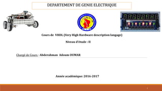 DEPARTEMENT DE GENIE ELECTRIQUE
1
Chargé de Cours : Abderahman Adoum OUMAR
Cours de VHDL (Very High Hardware description langage)
Niveau d’étude : II
Année académique: 2016-2017
 