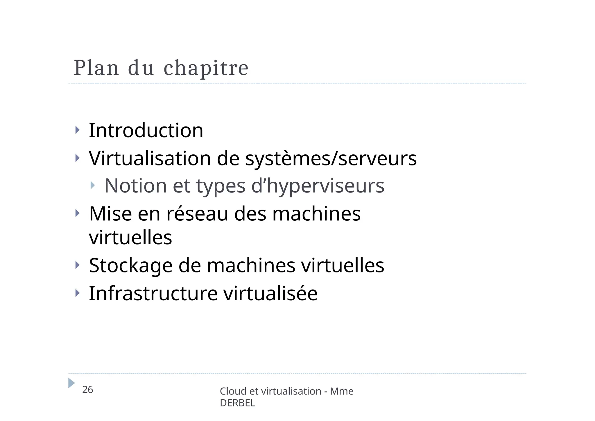 Plan du chapitre
26 Cloud et virtualisation - Mme
DERBEL
⏵ Introduction
⏵ Virtualisation de systèmes/serveurs
⏵ Notion et types d’hyperviseurs
⏵ Mise en réseau des machines
virtuelles
⏵ Stockage de machines virtuelles
⏵ Infrastructure virtualisée
 