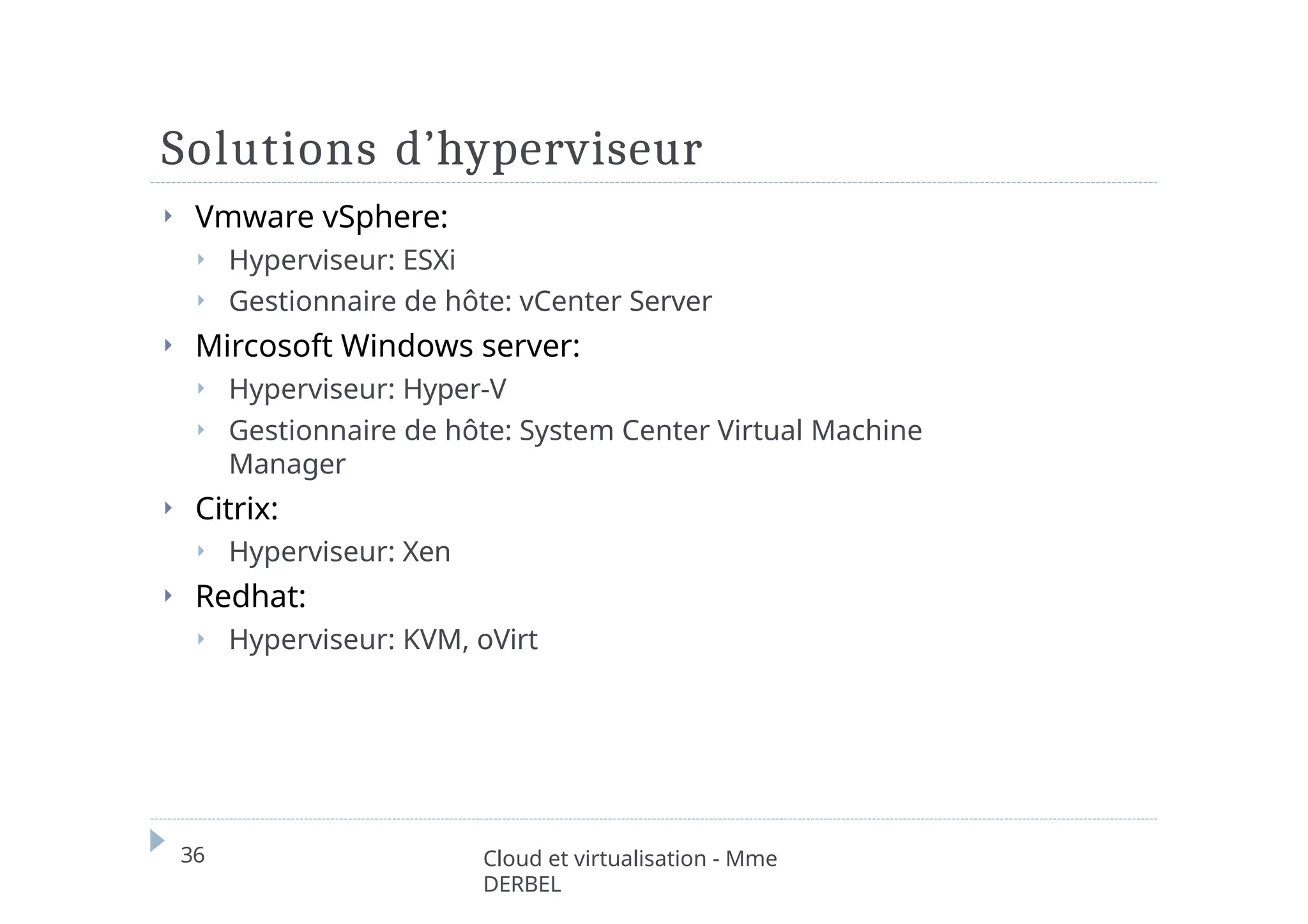 Solutions d’hyperviseur
36 Cloud et virtualisation - Mme
DERBEL
⏵ Vmware vSphere:
⏵ Hyperviseur: ESXi
⏵ Gestionnaire de hôte: vCenter Server
⏵ Mircosoft Windows server:
⏵ Hyperviseur: Hyper-V
⏵ Gestionnaire de hôte: System Center Virtual Machine
Manager
⏵ Citrix:
⏵ Hyperviseur: Xen
⏵ Redhat:
⏵ Hyperviseur: KVM, oVirt
 