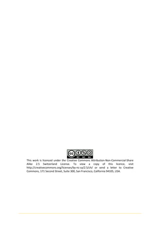 This work is licenced under the Creative Commons Attribution-Non-Commercial-Share
Alike 2.5 Switzerland License. To view a copy of this licence, visit
http://creativecommons.org/licenses/by-nc-sa/2.5/ch/ or send a letter to Creative
Commons, 171 Second Street, Suite 300, San Francisco, California 94105, USA.
 