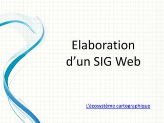 Elaboration
d’un SIG Web
L’écosystème cartographique
 