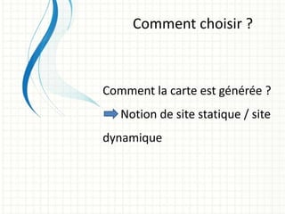 Comment choisir ?
Comment la carte est générée ?
Notion de site statique / site
dynamique
 