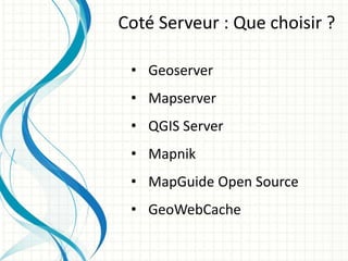 • Geoserver
• Mapserver
• QGIS Server
• Mapnik
• MapGuide Open Source
• GeoWebCache
Coté Serveur : Que choisir ?
 