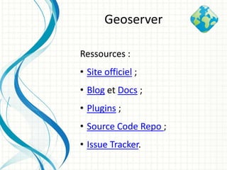 Ressources :
• Site officiel ;
• Blog et Docs ;
• Plugins ;
• Source Code Repo ;
• Issue Tracker.
Geoserver
 