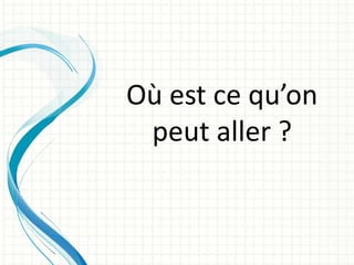 Où est ce qu’on
peut aller ?
 