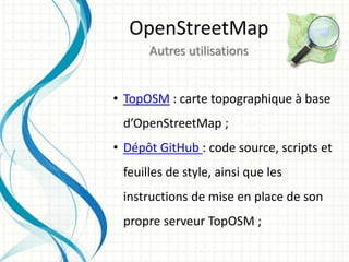 • TopOSM : carte topographique à base
d’OpenStreetMap ;
• Dépôt GitHub : code source, scripts et
feuilles de style, ainsi que les
instructions de mise en place de son
propre serveur TopOSM ;
OpenStreetMap
Autres utilisations
 