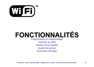 – Camille Diou – LICM – Université de Metz – diou@sciences.univ-metz.fr – http://www.licm.sciences.univ-metz.fr – 36
FONCTIONNALITÉSFONCTIONNALITÉSFragmentation et réassemblage
Variation du débit
Gestion de la mobilité
Qualité de service
Économie d’énergie
TM
 