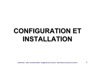 – Camille Diou – LICM – Université de Metz – diou@sciences.univ-metz.fr – http://www.licm.sciences.univ-metz.fr – 75
CONFIGURATION ETCONFIGURATION ET
INSTALLATIONINSTALLATION
 
