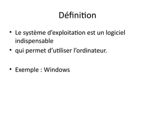 Définition
• Le système d’exploitation est un logiciel
indispensable
• qui permet d’utiliser l’ordinateur.
• Exemple : Windows
 