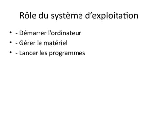 Rôle du système d’exploitation
• - Démarrer l’ordinateur
• - Gérer le matériel
• - Lancer les programmes
 