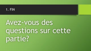 1. FIN
Avez-vous des
questions sur cette
partie?
 