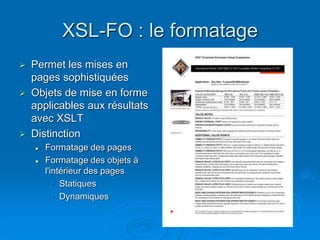 XSL-FO : le formatage
 Permet les mises en
pages sophistiquées
 Objets de mise en forme
applicables aux résultats
avec XSLT
 Distinction
 Formatage des pages
 Formatage des objets à
l'intérieur des pages
• Statiques
• Dynamiques
 