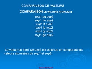 Brahim ER-RAHA
exp1 eq exp2
exp1 ne exp2
exp1 lt exp2
exp1 le exp2
exp1 gt exp2
exp1 ge exp2
La valeur de exp1 op exp2 est obtenue en comparant les
valeurs atomisées de exp1 et exp2.
COMPARAISON DE VALEURS
COMPARAISON DE VALEURS ATOMIQUES
 