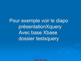 Brahim ER-RAHA
Pour exemple voir le diapo
présentationXquery
Avec base Xbase
dossier testxquery
 