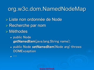 org.w3c.dom.NamedNodeMap
 Liste non ordonnée de Node
 Recherche par nom
 Méthodes
 public Node
getNamedItem(java.lang.String name);
 public Node setNamedItem(Node arg) throws
DOMException
 …
Brahim ER-RAHA
 