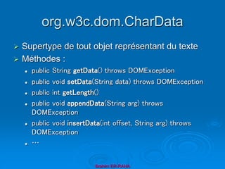 org.w3c.dom.CharData
 Supertype de tout objet représentant du texte
 Méthodes :
 public String getData() throws DOMException
 public void setData(String data) throws DOMException
 public int getLength()
 public void appendData(String arg) throws
DOMException
 public void insertData(int offset, String arg) throws
DOMException
 …
Brahim ER-RAHA
 