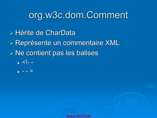 org.w3c.dom.Comment
 Hérite de CharData
 Représente un commentaire XML
 Ne contient pas les balises
 <!- -
 - - >
Brahim ER-RAHA
 