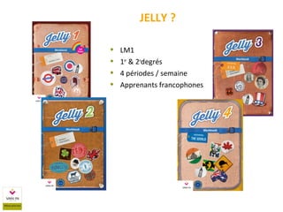  LM1
 1er
& 2e
degrés
 4 périodes / semaine
 Apprenants francophones
JELLY ?
 