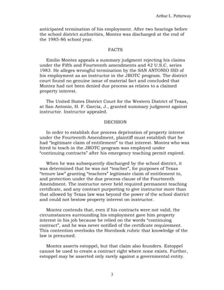 Arthur L. Petterway


anticipated termination of his employment. After two hearings before
the school district authorities, Montez was discharged at the end of
the 1985-86 school year.

                                FACTS

   Emilio Montez appeals a summary judgment rejecting his claims
under the Fifth and Fourteenth amendments and 42 U.S.C. series
1983. He alleges wrongful termination by the SAN ANTONIO ISD of
his employment as an instructor in the JROTC program. The district
court found no genuine issue of material fact and concluded that
Montez had not been denied due process as relates to a claimed
property interest.

   The United States District Court for the Western District of Texas,
at San Antonio, H. F. Garcia, J., granted summary judgment against
instructor. Instructor appealed.

                              DECISION

   In order to establish due process deprivation of property interest
under the Fourteenth Amendment, plaintiff must establish that he
had “legitimate claim of entitlement” to that interest. Montez who was
hired to teach in the JROTC program was employed under
“continuing contracts” after his emergency teaching permit expired.

   When he was subsequently discharged by the school district, it
was determined that he was not “teacher”, for purposes of Texas
“tenure law” granting “teachers” legitimate claim of entitlement to,
and protection under the due process clause of the Fourteenth
Amendment. The instructor never held required permanent teaching
certificate, and any contract purporting to give instructor more than
that allowed by Texas law was beyond the power of the school district
and could not bestow property interest on instructor.

   Montez contends that, even if his contracts were not valid, the
circumstances surrounding his employment gave him property
interest in his job because he relied on the words “continuing
contract”, and he was never notified of the certificate requirement.
This contention overlooks the Hornbook rubric that knowledge of the
law is presumed.

   Montez asserts estoppel, but that claim also founders. Estoppel
cannot be used to create a contract right where none exists. Further,
estoppel may be asserted only rarely against a governmental entity.



                                 3
 