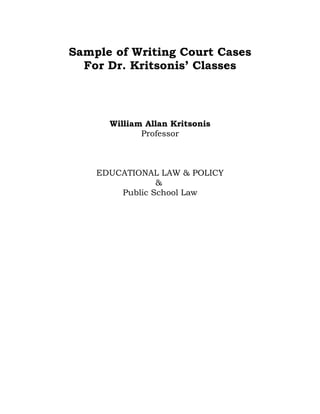 Sample of Writing Court Cases
For Dr. Kritsonis’ Classes
William Allan Kritsonis
Professor
EDUCATIONAL LAW & POLICY
&
Public School Law
 