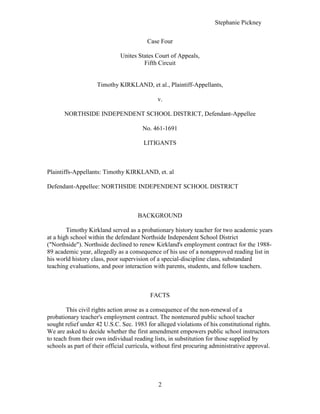 Case Four  Unites States Court of Appeals,  Fifth Circuit  Timothy KIRKLAND, et al., Plaintiff-Appellants,  v.  NORTHSIDE INDEPENDENT SCHOOL DISTRICT, Defendant-Appellee  No. 461-1691   LITIGANTS  Plaintiffs-Appellants: Timothy KIRKLAND, et. al  Defendant-Appellee: NORTHSIDE INDEPENDENT SCHOOL DISTRICT  BACKGROUND  Timothy Kirkland served as a probationary history teacher for two academic years at a high school within the defendant Northside Independent School District (
Northside
). Northside declined to renew Kirkland's employment contract for the 1988-89 academic year, allegedly as a consequence of his use of a nonapproved reading list in his world history class, poor supervision of a special-discipline class, substandard teaching evaluations, and poor interaction with parents, students, and fellow teachers.  FACTS  This civil rights action arose as a consequence of the non-renewal of a probationary teacher's employment contract. The nontenured public school teacher sought relief under 42 U.S.C. Sec. 1983 for alleged violations of his constitutional rights. We are asked to decide whether the first amendment empowers public school instructors to teach from their own individual reading lists, in substitution for those supplied by schools as part of their official curricula, without first procuring administrative approval. DECISION  It is undisputed that Northside provided Kirkland with a supplemental reading list for his 1986-87 history classes along with a copy of the guidelines used to develop and amend that list. Kirkland was aware of the guidelines and understood that, if he were dissatisfied, a separate body of reading material could be used in his classes if he obtained administrative approval. Kirkland, however, declined to procure Northside's approval of his substitute list and, accordingly, Northside was never afforded the opportunity to review the list. Northside's supplemental reading list for world history included approximately ninety books, several of which are works of fiction. By comparison, Kirkland's list of forty-seven books are almost exclusively fictional. Significantly, most of the books on Kirkland's list were already recommended reading for Northside's English courses, and all were available in the school's library. As a general principle, Northside's reading lists for its separate courses are compiled for classroom use through an administrative process in which input is solicited at public hearings from parents, teachers, and professional educators. Northside's guidelines require that books under consideration for addition to reading lists must conform to several criteria, two of which are imposed without exception: (1) The material must be examined and recommended by a member of Northside's staff, and (2) the material must 
implement or enrich
 the curriculum. Other criteria are applied selectively, depending upon the nature of the book scrutinized. School officials responsible for supervising Kirkland recommended that his contract not be renewed at the end of 1987-88 academic years, and he received timely notice of Northside's decision to dismiss him upon completion of his contract. Upon request, he was heard before Northside's Board of Trustees, who reaffirmed the recommendation. DICTA  We, Smith, Circuit Judge, conclude that the teacher's use of the supplemental list does not fall within the rubric of constitutionally protected speech. The case presents a matter of private, not public concern. It is misleading to suggest, as the teacher does here, that this dispute touches upon the public's concern over censorship of books and one's ideological views. Since school officials were never afforded an opportunity to pass judgment upon the reading list, such censorship, or the threat thereof, is entirely speculative. We conclude that the first amendment does not vest public school teachers with authority to disregard established administrative mechanisms for approval of reading lists. Public schools have a legitimate pedagogical interest in shaping their own secondary school curricula and in demanding that their teachers adhere to official reading lists unless separate materials are approved. The first amendment has never required school districts to abdicate control over public school curricula to the unfettered discretion of individual teachers.  IMPLICATIONS  Kirkland is not alone when he argues that his authority to shape public school curricula supersedes that of competing groups. It appears to be a position increasingly adopted by school teachers. See Ingber, 
Socialization, Indoctrination, or the 'Pall of Orthodoxy': Value Training in the Public Schools,
 1987 U.Ill.L.Rev. 15, 34-37 Submitted to Dr. William Allan Kritsonis 