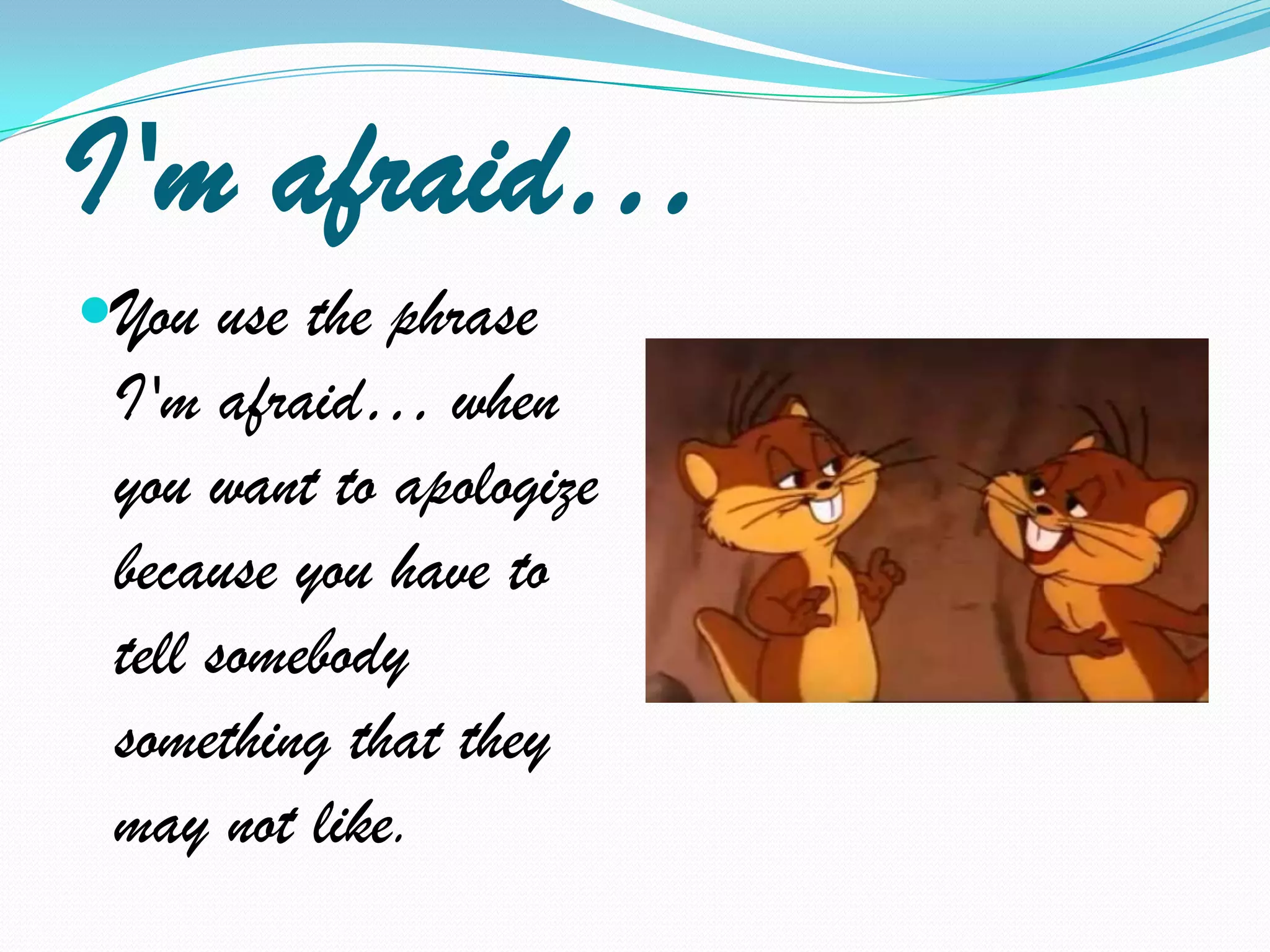 I'm afraid…You use the phrase I'm afraid… when you want to apologize because you have to tell somebody something that they may not like.