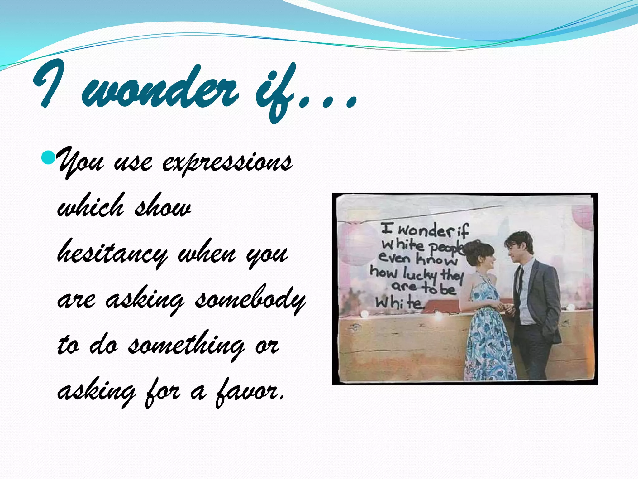 I wonder if…You use expressions which show hesitancy when you are asking somebody to do something or asking for a favor.