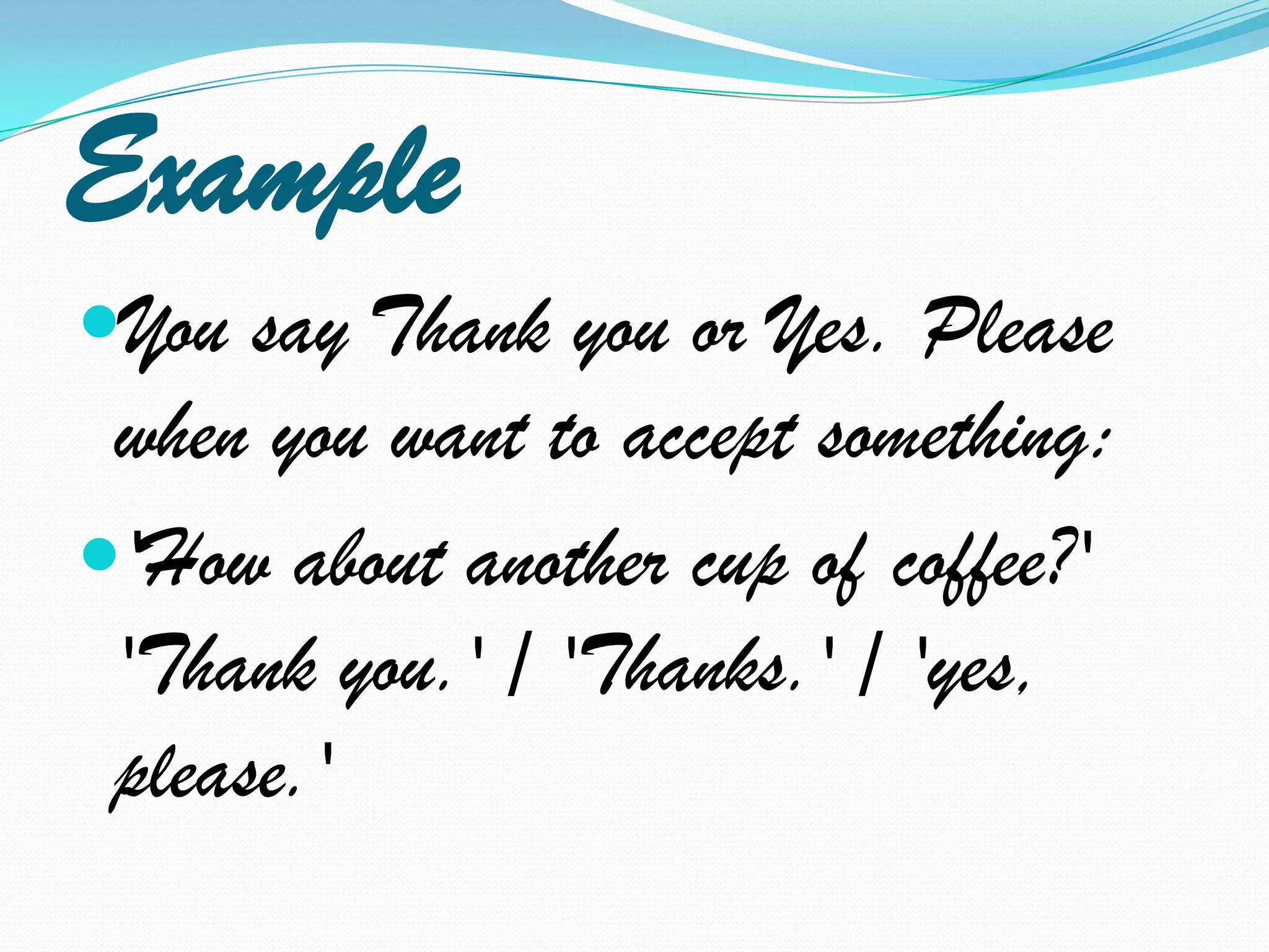 ExampleYou say Thank you or Yes. Please when you want to accept something:'How about another cup of coffee?' 'Thank you.' / 'Thanks.' / 'yes, please.'