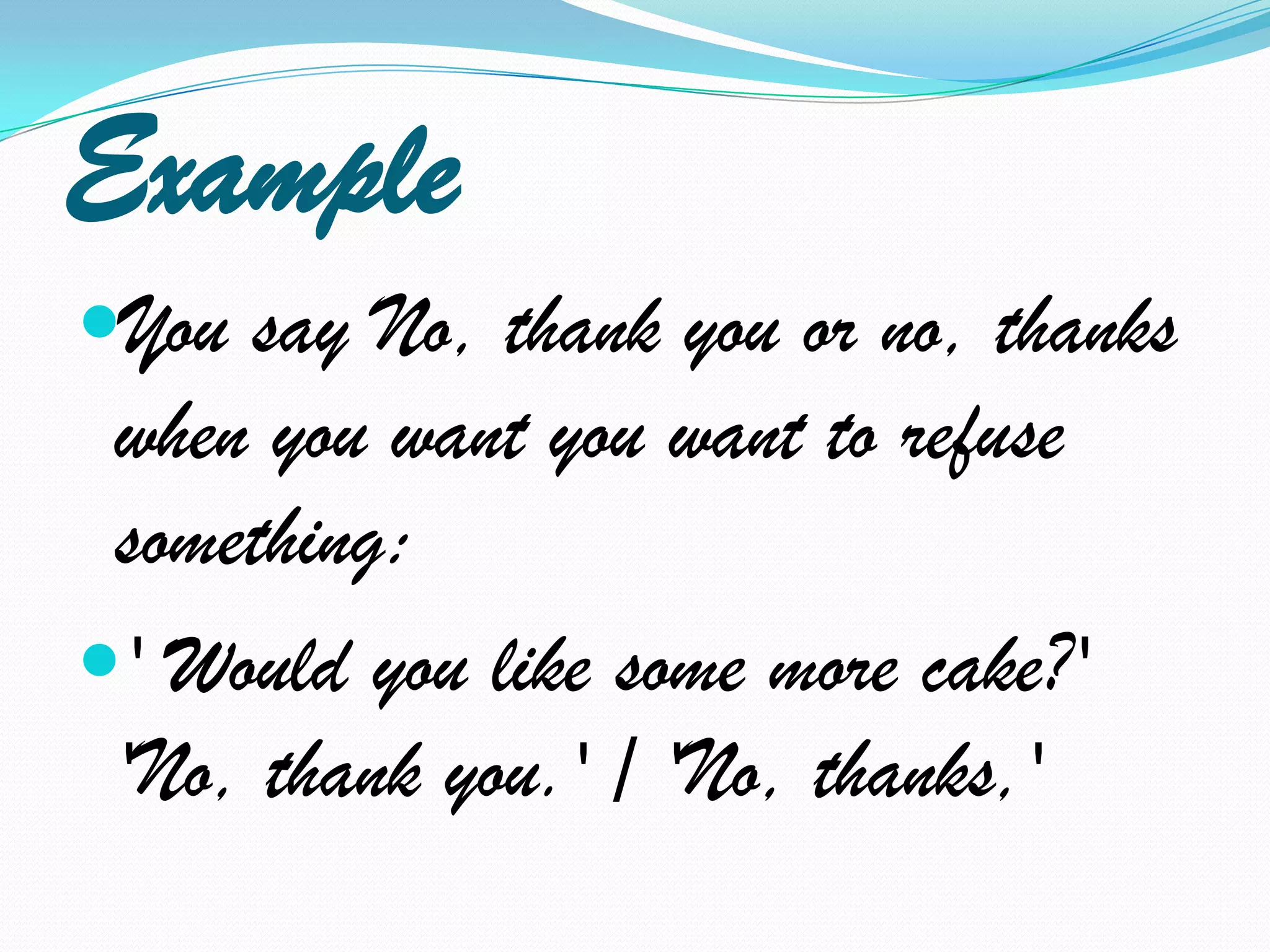 ExampleYou say No, thank you or no, thanks when you want you want to refuse something:' Would you like some more cake?' 'No, thank you.' / 'No, thanks,'