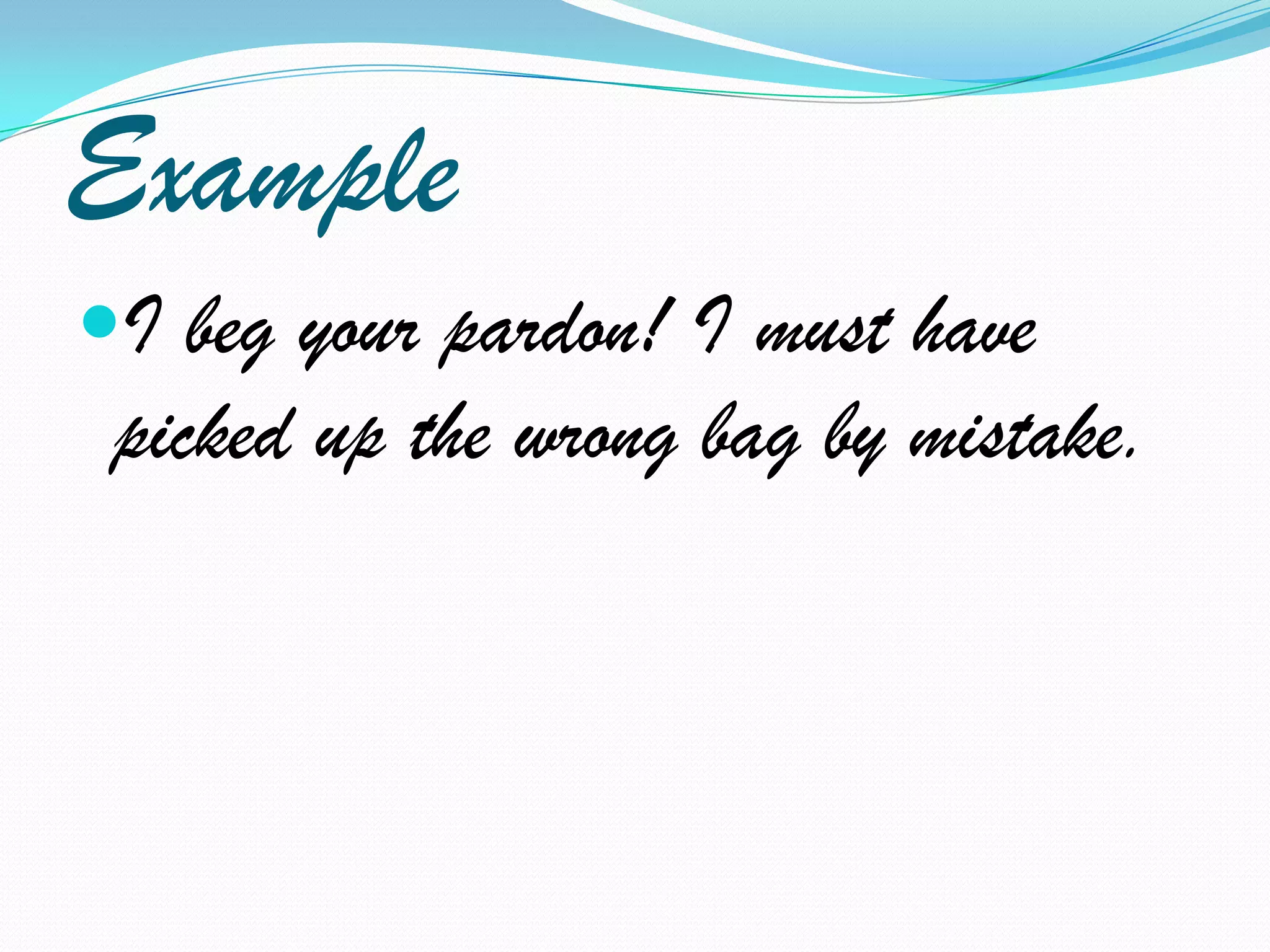 ExampleI beg your pardon! I must have picked up the wrong bag by mistake.