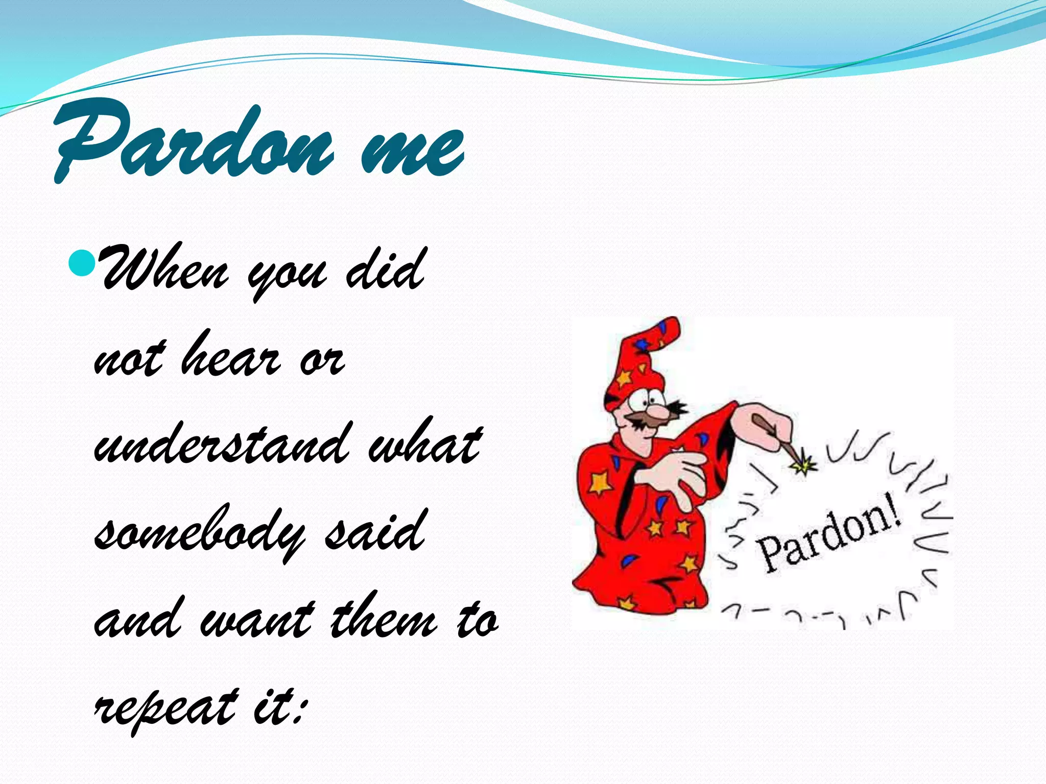 Pardon meWhen you did not hear or understand what somebody said and want them to repeat it: