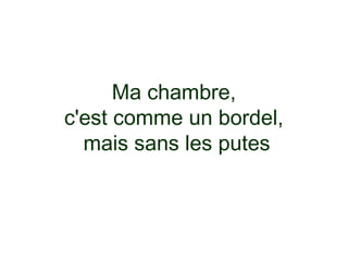 Ma chambre,
c'est comme un bordel,
  mais sans les putes
 