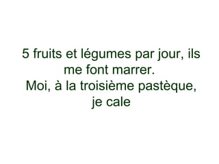 5 fruits et légumes par jour, ils
        me font marrer.
 Moi, à la troisième pastèque,
              je cale
 