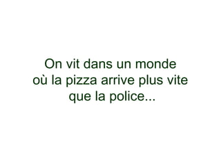 On vit dans un monde
où la pizza arrive plus vite
      que la police...
 