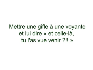 Mettre une gifle à une voyante
   et lui dire « et celle-là,
     tu l'as vue venir ?!! »
                 
                 
                 
                 
 