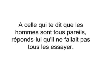 A celle qui te dit que les
 hommes sont tous pareils,
réponds-lui qu'il ne fallait pas
     tous les essayer.
 