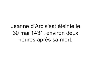 Jeanne d‘Arc s'est éteinte le
 30 mai 1431, environ deux
   heures après sa mort.
 