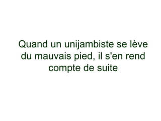Quand un unijambiste se lève
du mauvais pied, il s'en rend
     compte de suite
 