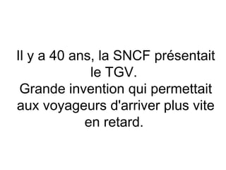Il y a 40 ans, la SNCF présentait
             le TGV.
 Grande invention qui permettait
aux voyageurs d'arriver plus vite
            en retard.
 