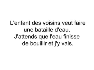 L'enfant des voisins veut faire
      une bataille d'eau.
  J'attends que l'eau finisse
     de bouillir et j'y vais.
 
